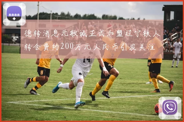 德转消息元敏诚正式加盟辽宁铁人转会费约200万元人民币引发关注