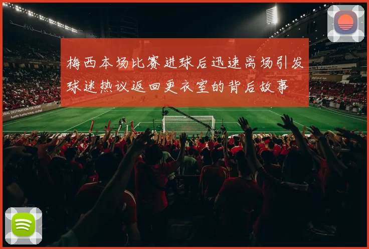 梅西本场比赛进球后迅速离场引发球迷热议返回更衣室的背后故事