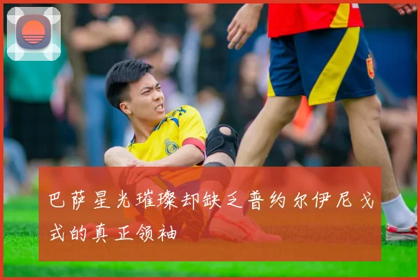 巴萨星光璀璨却缺乏普约尔伊尼戈式的真正领袖