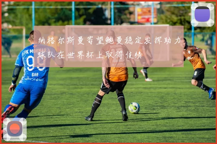 纳格尔斯曼寄望鲍曼稳定发挥助力球队在世界杯上取得佳绩