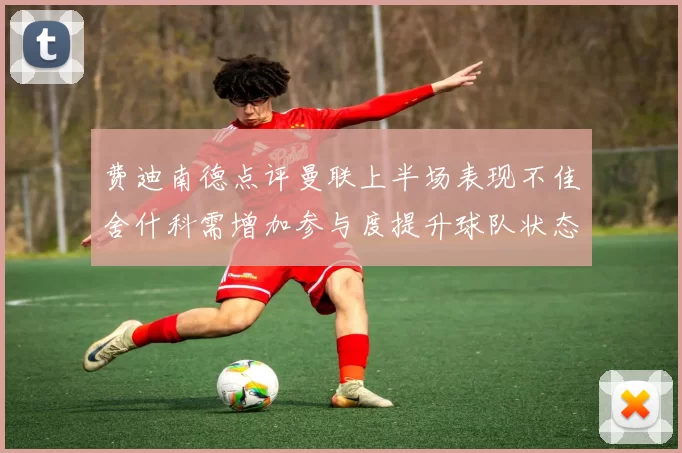 费迪南德点评曼联上半场表现不佳舍什科需增加参与度提升球队状态