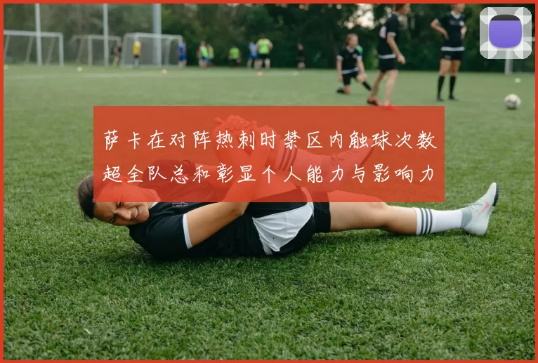 萨卡在对阵热刺时禁区内触球次数超全队总和彰显个人能力与影响力