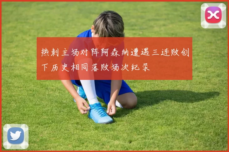 热刺主场对阵阿森纳遭遇三连败创下历史相同落败场次纪录