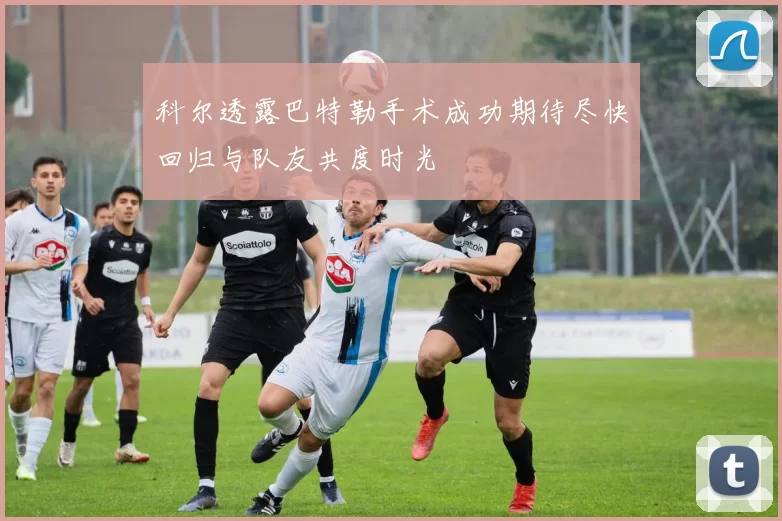 科尔透露巴特勒手术成功期待尽快回归与队友共度时光