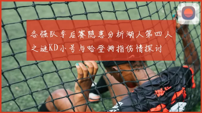 各强队季后赛隐患分析湖人第四人之谜KD小号与哈登拇指伤情探讨