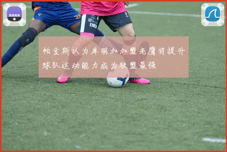 帕金斯认为库明加加盟老鹰将提升球队运动能力成为联盟最强