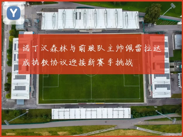 诺丁汉森林与前狼队主帅佩雷拉达成执教协议迎接新赛季挑战