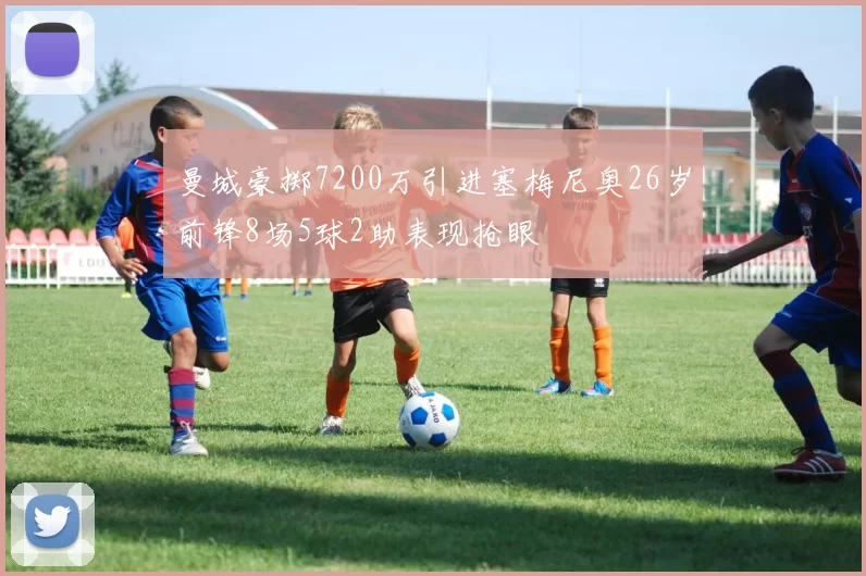 曼城豪掷7200万引进塞梅尼奥26岁前锋8场5球2助表现抢眼