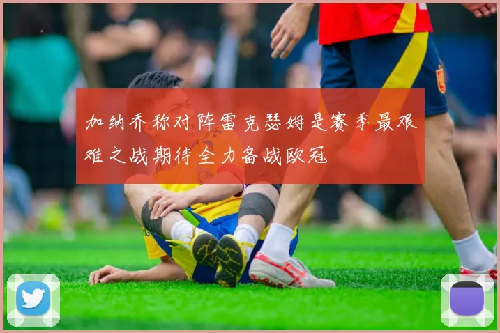 加纳乔称对阵雷克瑟姆是赛季最艰难之战期待全力备战欧冠