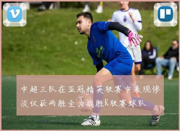 中超三队在亚冠精英联赛中表现惨淡仅获两胜全为战胜K联赛球队