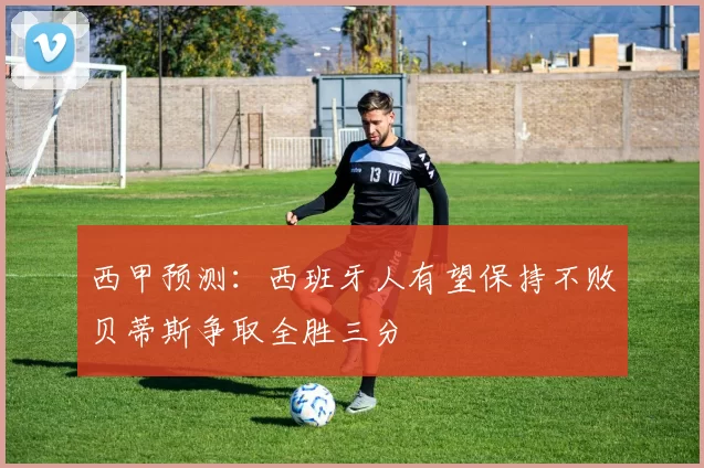 西甲预测：西班牙人有望保持不败贝蒂斯争取全胜三分