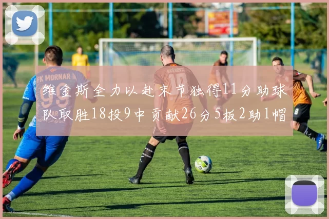 维金斯全力以赴末节独得11分助球队取胜18投9中贡献26分5板2助1帽